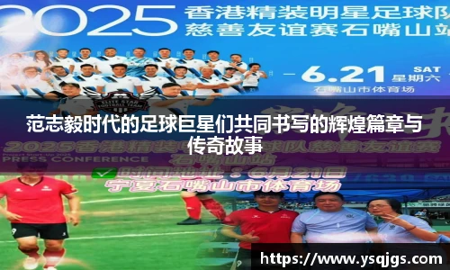 范志毅时代的足球巨星们共同书写的辉煌篇章与传奇故事