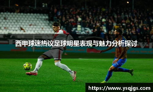 西甲球迷热议足球明星表现与魅力分析探讨