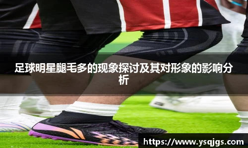 足球明星腿毛多的现象探讨及其对形象的影响分析